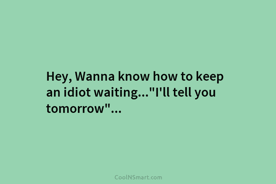 Hey, Wanna know how to keep an idiot waiting…”I’ll tell you tomorrow”…