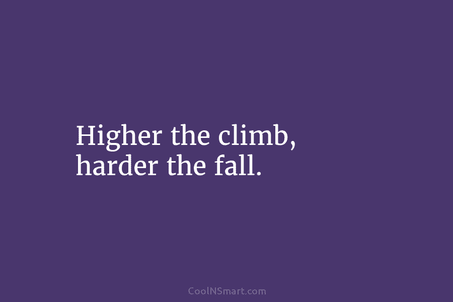 Higher the climb, harder the fall.