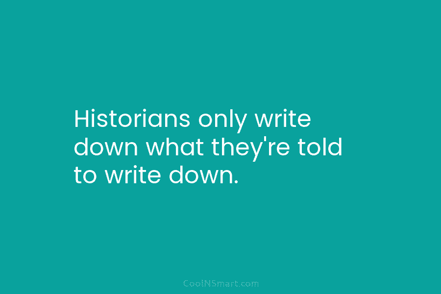 Historians only write down what they’re told to write down.