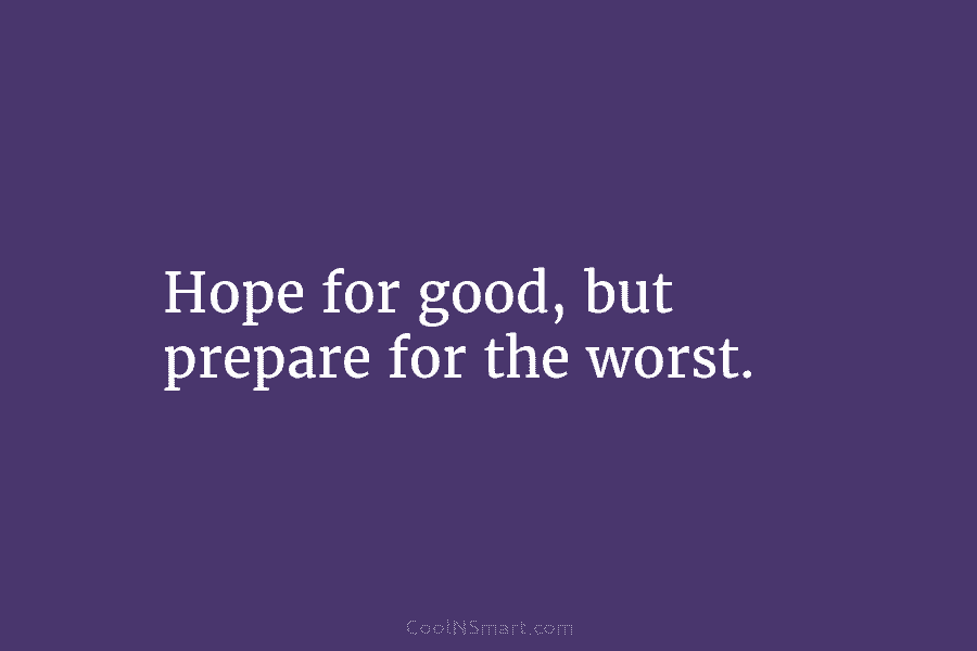 Hope for good, but prepare for the worst.