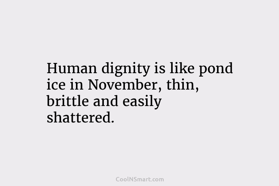 Human dignity is like pond ice in November, thin, brittle and easily shattered.