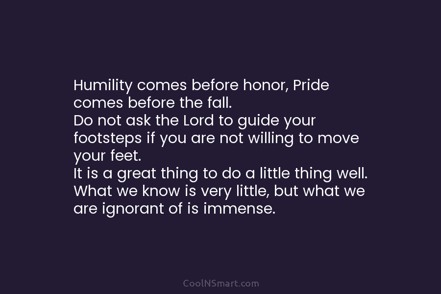 Humility comes before honor, Pride comes before the fall. Do not ask the Lord to guide your footsteps if you...
