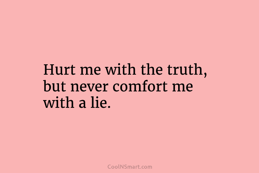 Hurt me with the truth, but never comfort me with a lie.