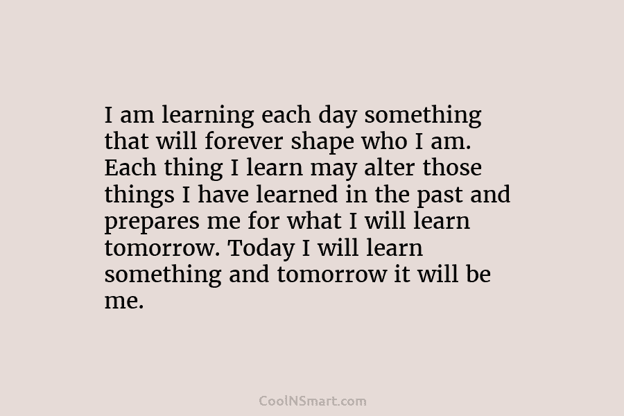 I am learning each day something that will forever shape who I am. Each thing...