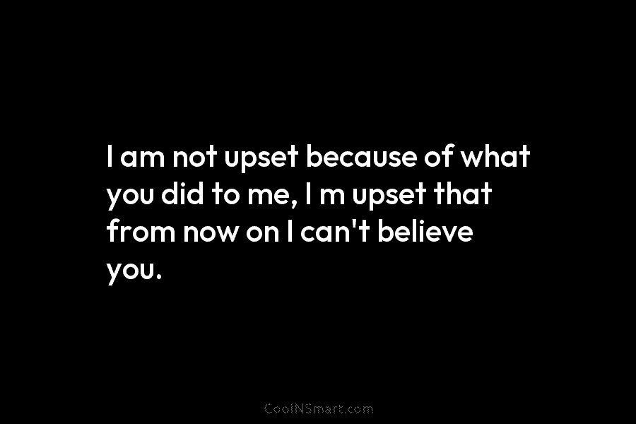 I am not upset because of what you did to me, I m upset that...