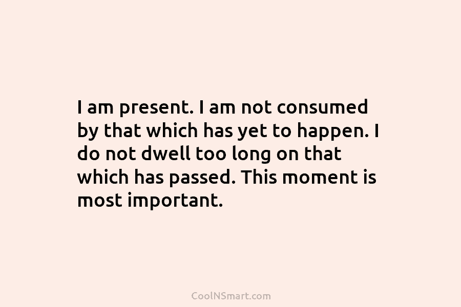 I am present. I am not consumed by that which has yet to happen. I...