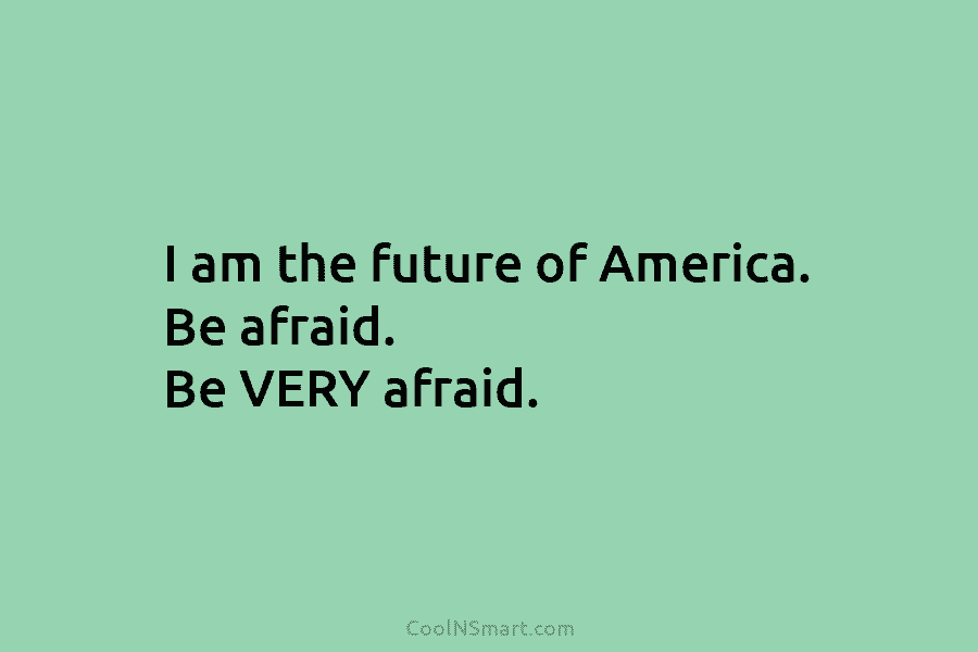 I am the future of America. Be afraid. Be VERY afraid.