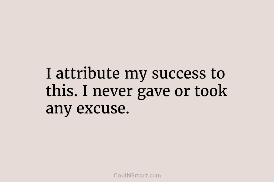I attribute my success to this. I never gave or took any excuse.
