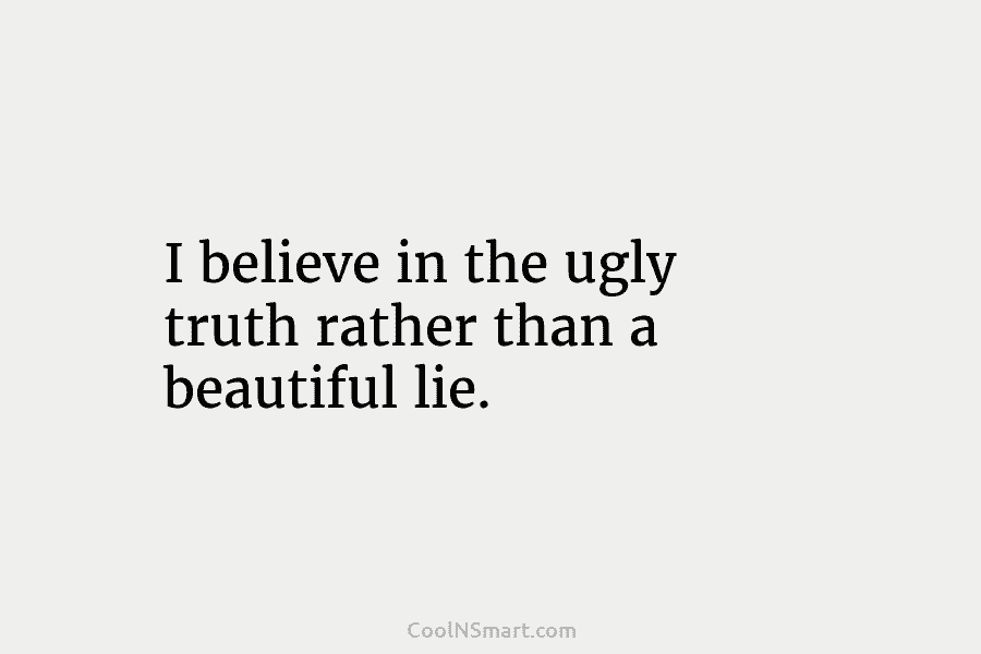 I believe in the ugly truth rather than a beautiful lie.
