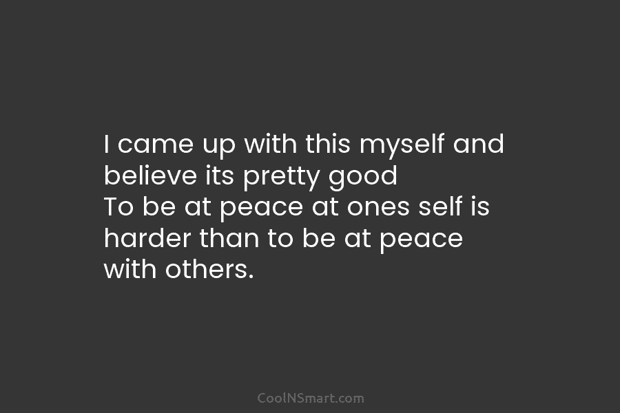 I came up with this myself and believe its pretty good To be at peace at ones self is harder...