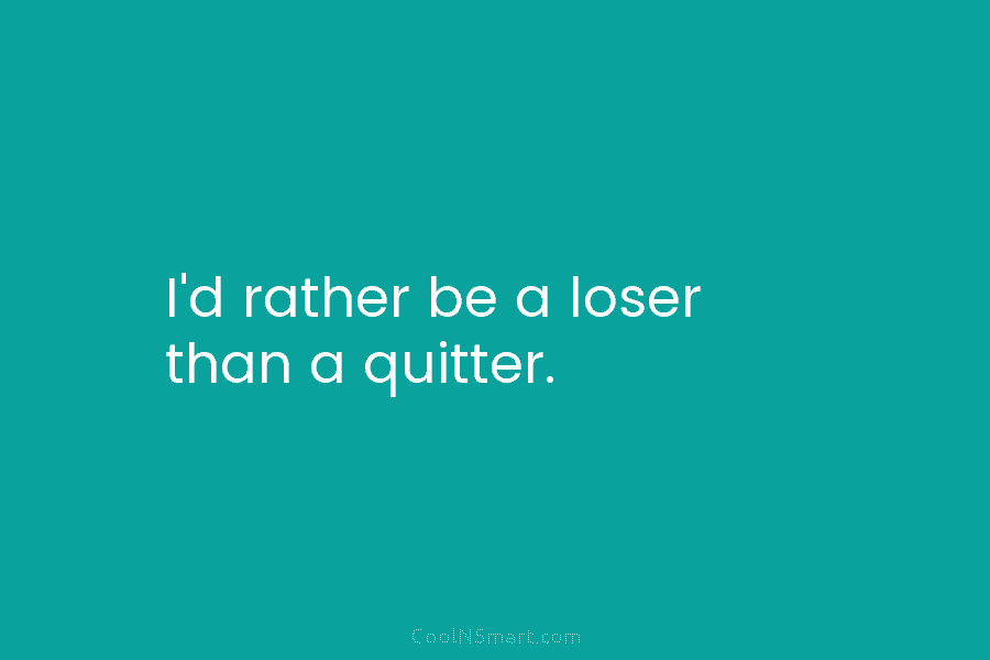 I’d rather be a loser than a quitter.