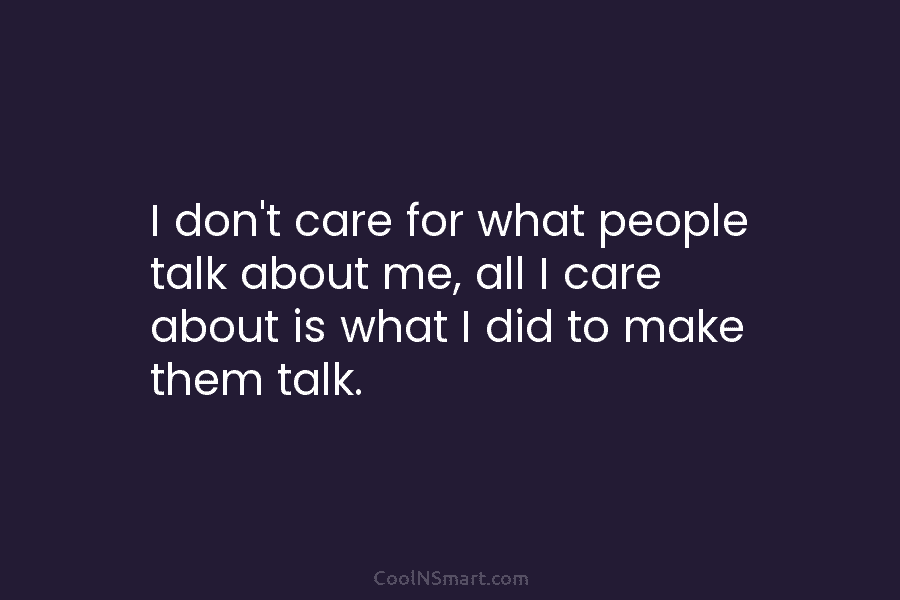 I don’t care for what people talk about me, all I care about is what I did to make them...