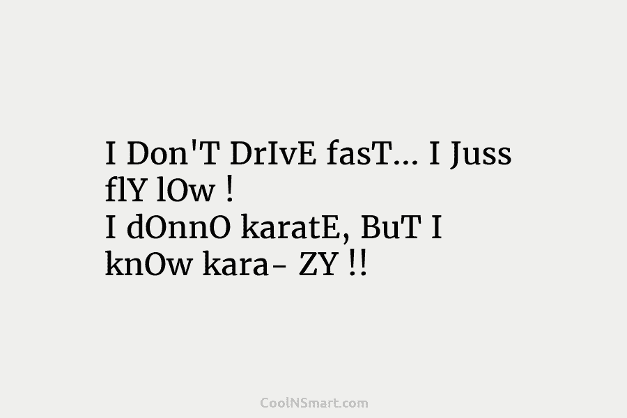 I Don’T DrIvE fasT… I Juss flY lOw ! I dOnnO karatE, BuT I knOw...