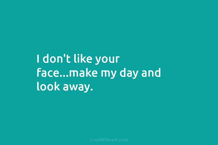 I don’t like your face…make my day and look away.