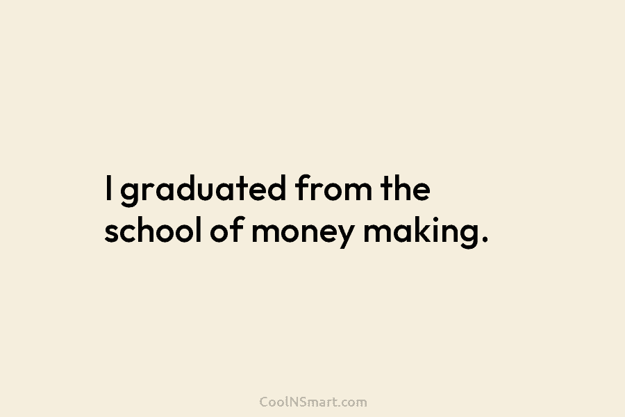 I graduated from the school of money making.