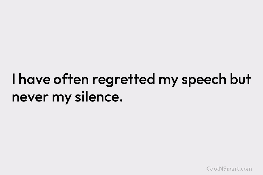 I have often regretted my speech but never my silence.