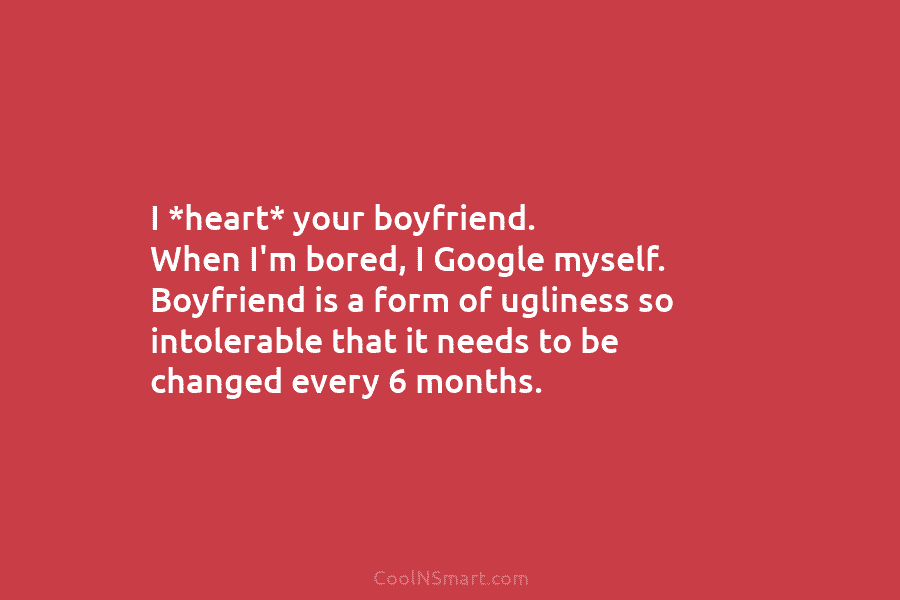 I *heart* your boyfriend. When I’m bored, I Google myself. Boyfriend is a form of ugliness so intolerable that it...