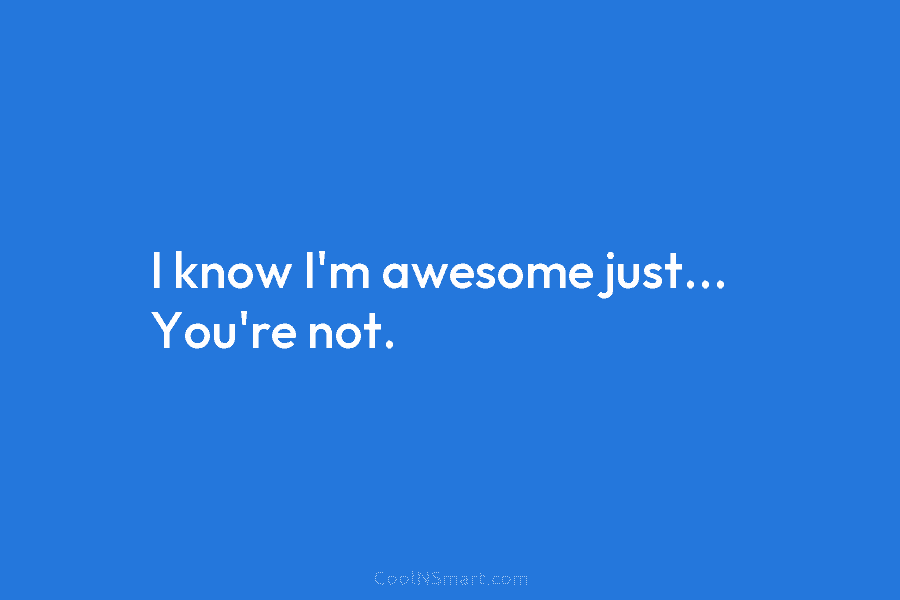 I know I’m awesome just… You’re not.