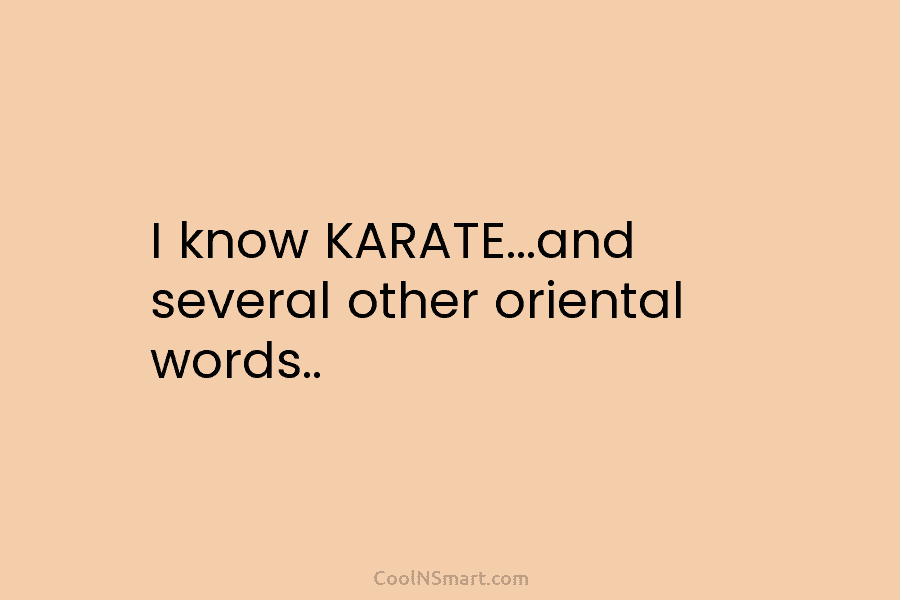 I know KARATE…and several other oriental words..
