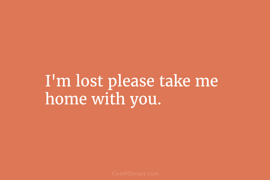 I’m lost please take me home with you.