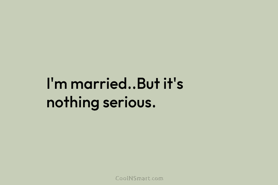 I’m married..But it’s nothing serious.