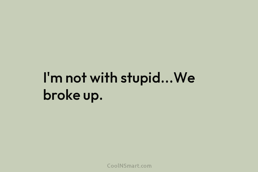 I’m not with stupid…We broke up.