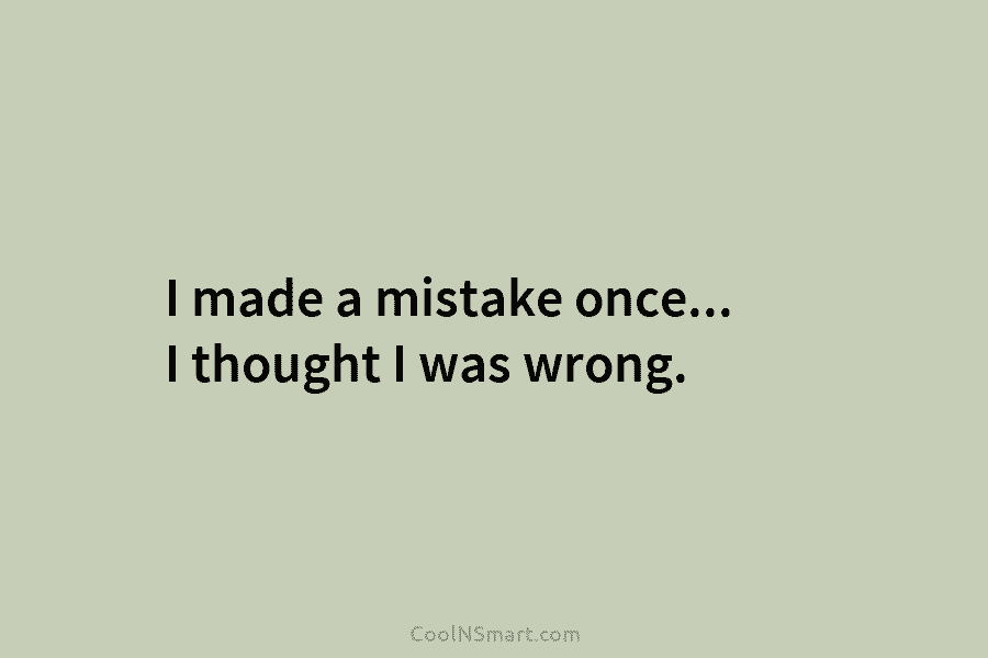 I made a mistake once… I thought I was wrong.
