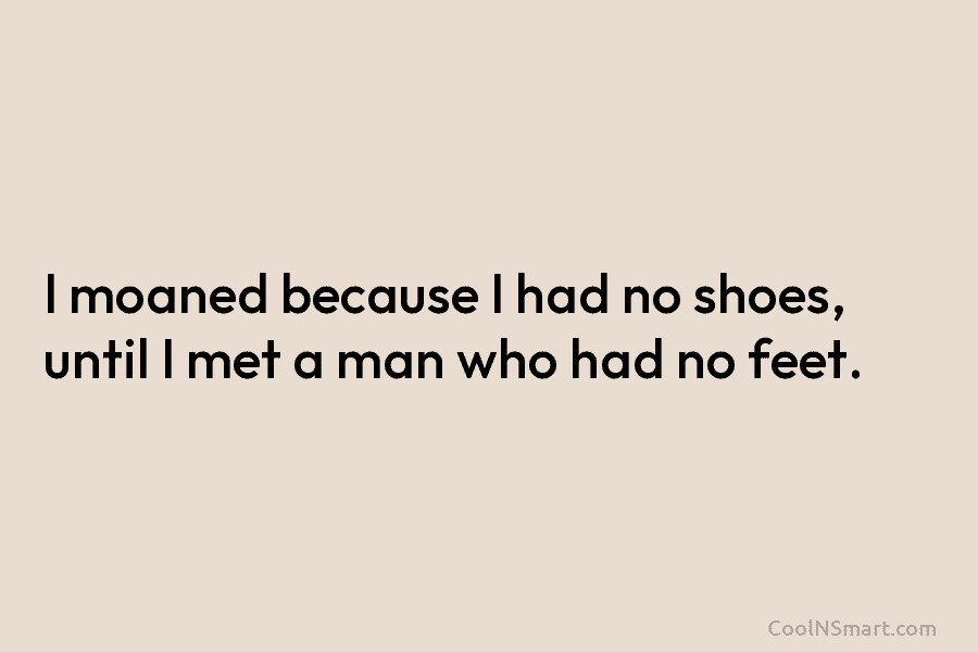 I moaned because I had no shoes, until I met a man who had no feet.