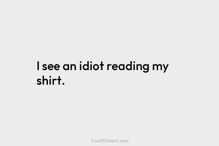 I see an idiot reading my shirt.