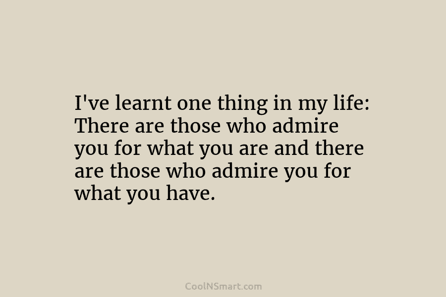 I’ve learnt one thing in my life: There are those who admire you for what...
