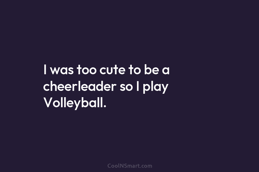 I was too cute to be a cheerleader so I play Volleyball.