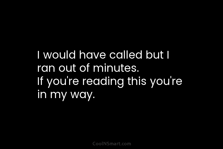 I would have called but I ran out of minutes. If you’re reading this you’re...