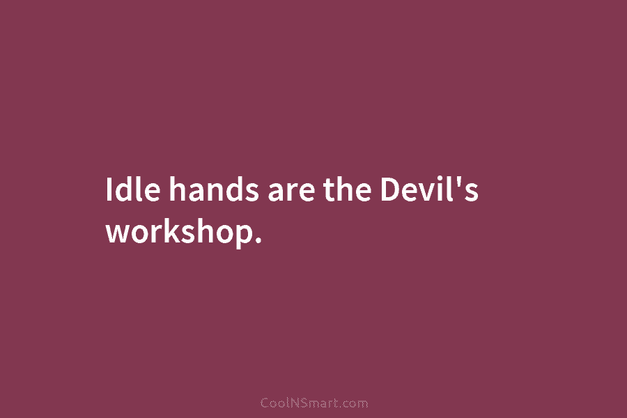 Idle hands are the Devil’s workshop.