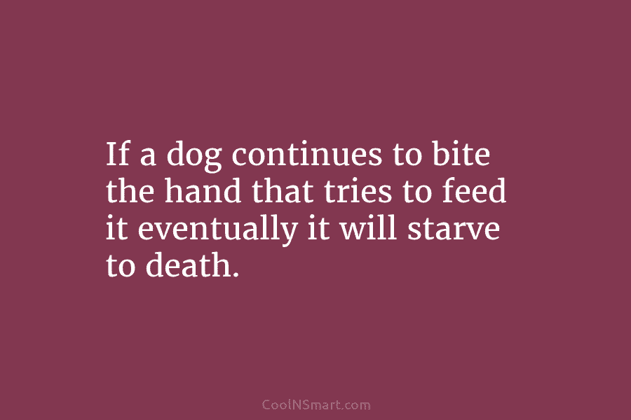 If a dog continues to bite the hand that tries to feed it eventually it...