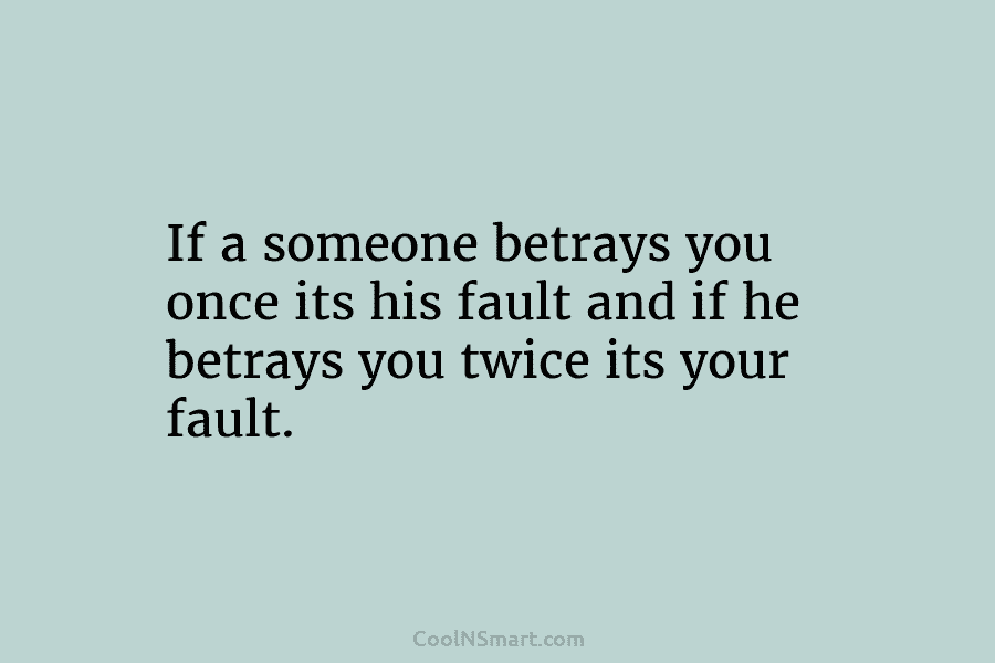 If a someone betrays you once its his fault and if he betrays you twice its your fault.