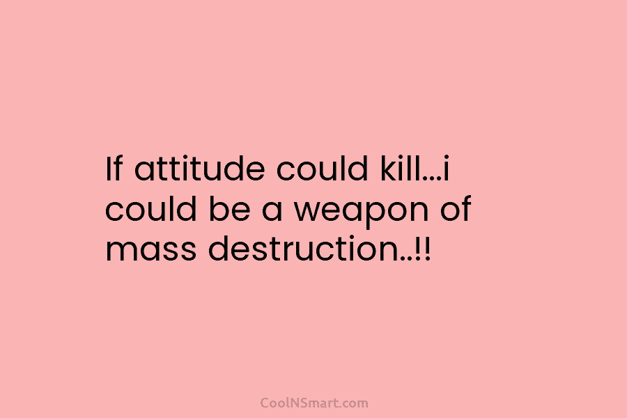 If attitude could kill…i could be a weapon of mass destruction..!!