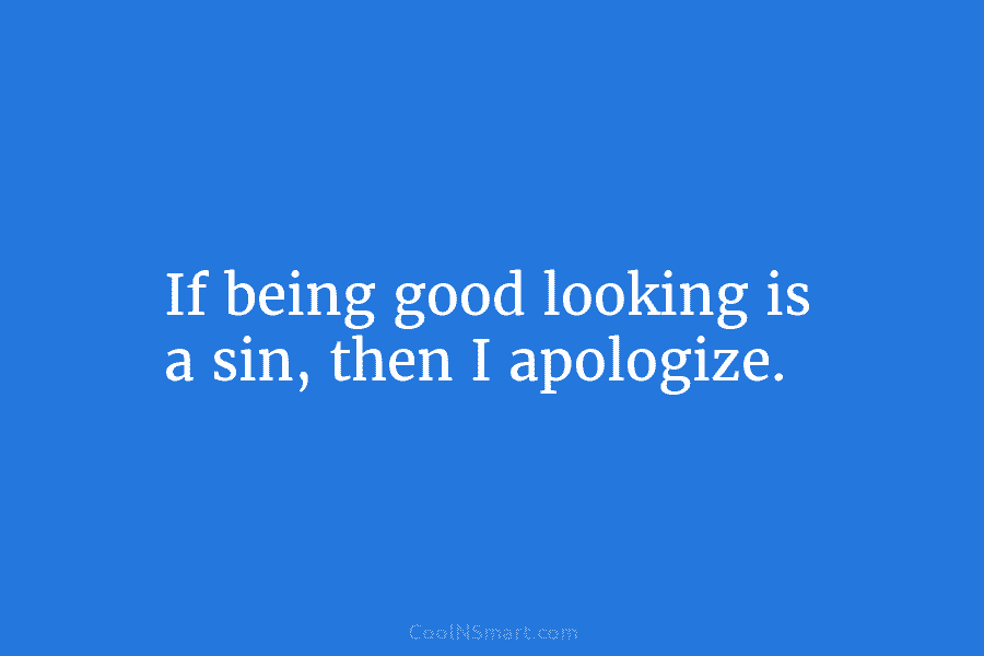 If being good looking is a sin, then I apologize.