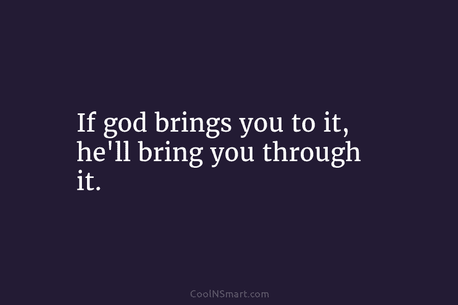 If god brings you to it, he’ll bring you through it.