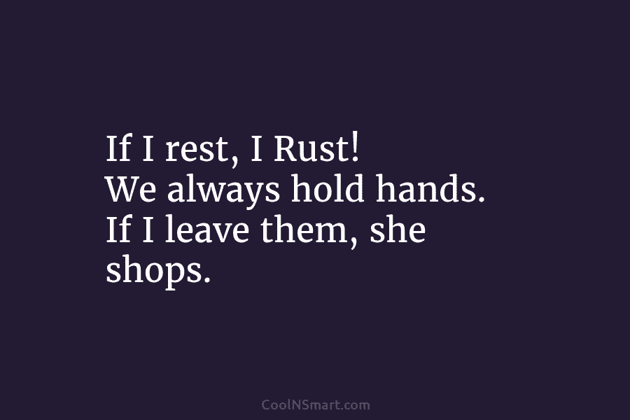 If I rest, I Rust! We always hold hands. If I leave them, she shops.