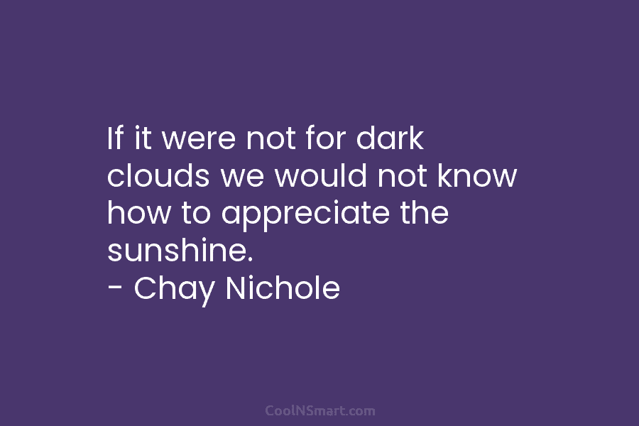 If it were not for dark clouds we would not know how to appreciate the...