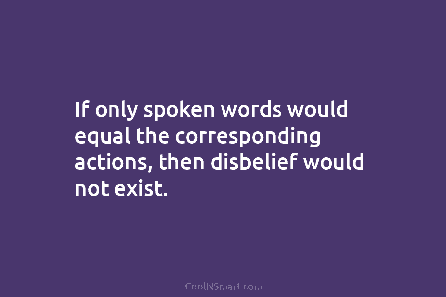 If only spoken words would equal the corresponding actions, then disbelief would not exist.