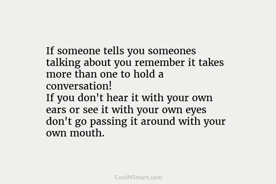 If someone tells you someones talking about you remember it takes more than one to...