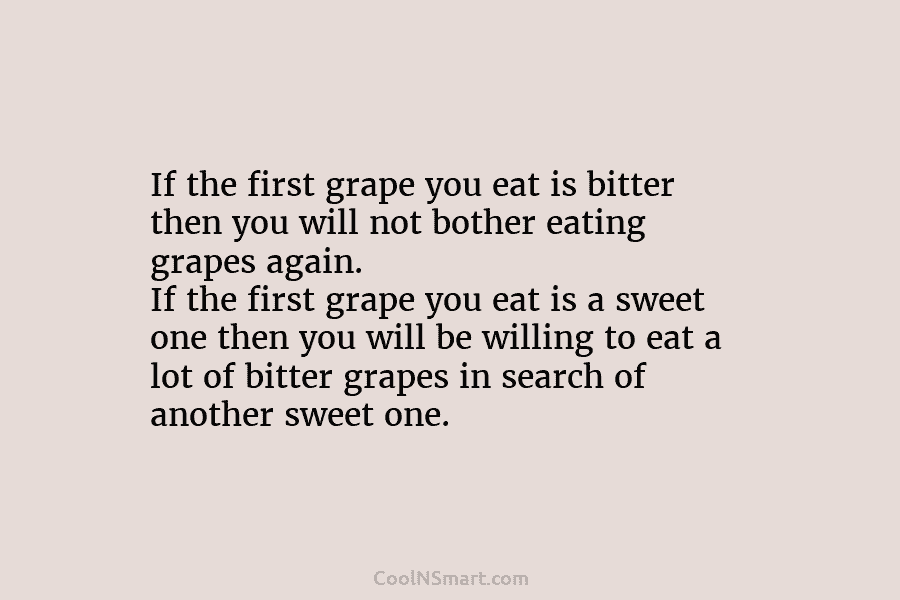If the first grape you eat is bitter then you will not bother eating grapes again. If the first grape...