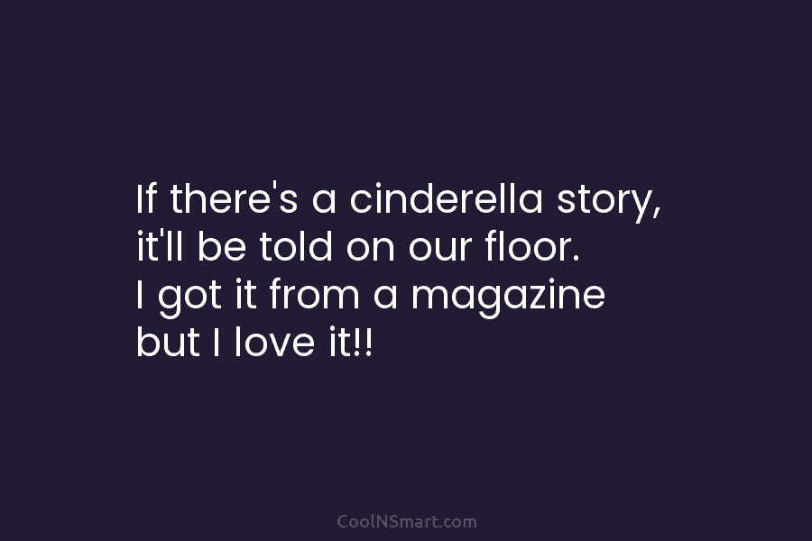 If there’s a cinderella story, it’ll be told on our floor. I got it from...