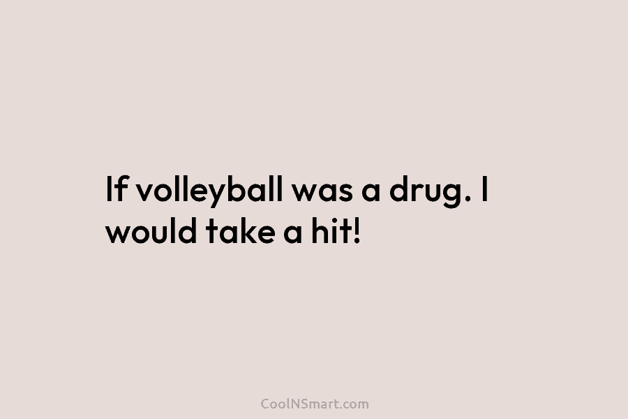 If volleyball was a drug. I would take a hit!