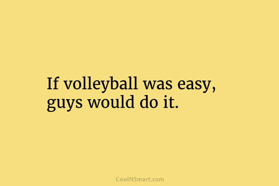 If volleyball was easy, guys would do it.