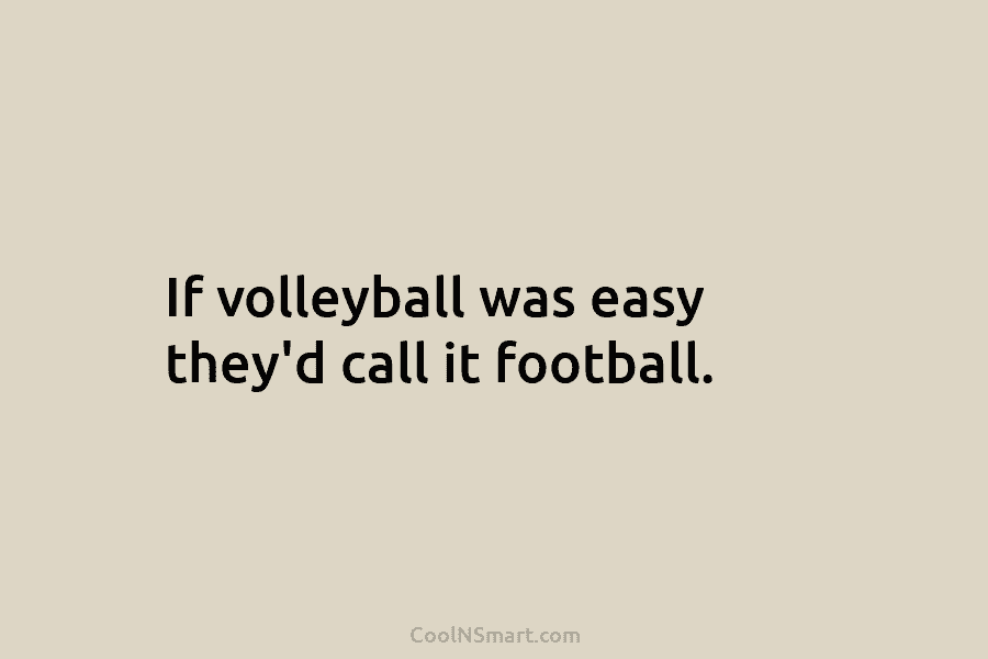 If volleyball was easy they’d call it football.