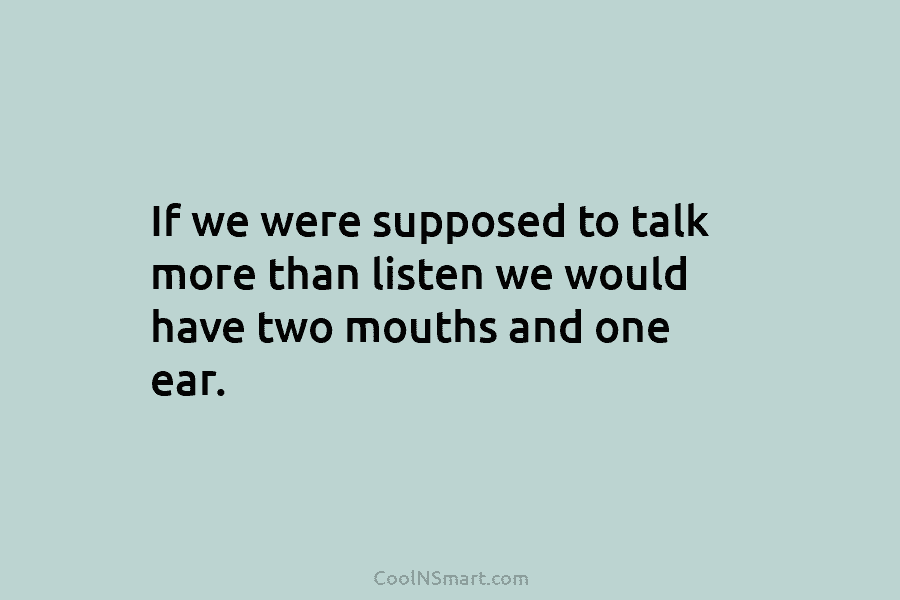 If we were supposed to talk more than listen we would have two mouths and one ear.