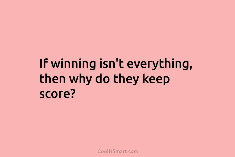 If winning isn’t everything, then why do they keep score?