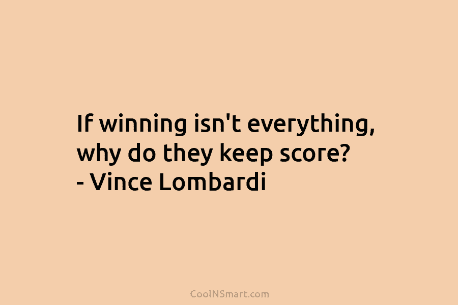 If winning isn’t everything, why do they keep score? – Vince Lombardi